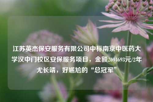 江苏英杰保安服务有限公司中标南京中医药大学汉中门校区安保服务项目，金额2694693元/2年尤长靖，好尴尬的“总冠军”-第1张图片-陕西军卫安保服务公司