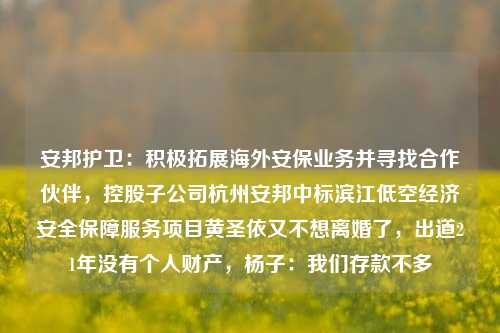 安邦护卫：积极拓展海外安保业务并寻找合作伙伴，控股子公司杭州安邦中标滨江低空经济安全保障服务项目黄圣依又不想离婚了，出道21年没有个人财产，杨子：我们存款不多-第1张图片-陕西军卫安保服务公司