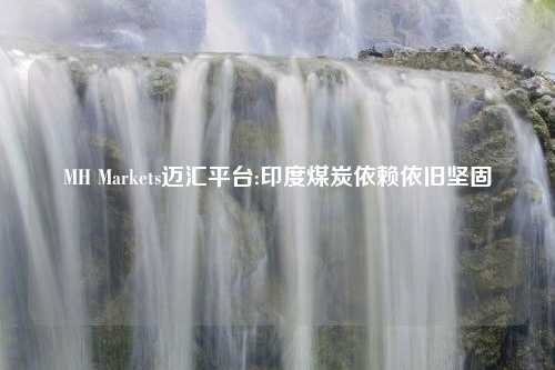 MH Markets迈汇平台:印度煤炭依赖依旧坚固