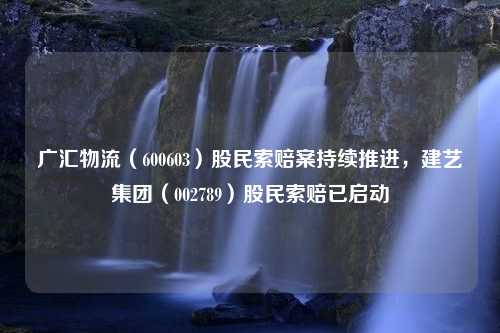 广汇物流（600603）股民索赔案持续推进，建艺集团（002789）股民索赔已启动