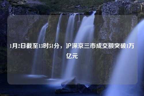 1月2日截至13时51分，沪深京三市成交额突破1万亿元