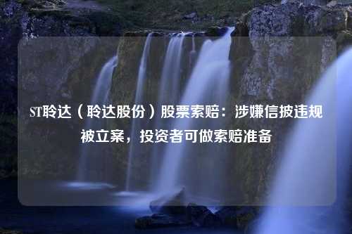 ST聆达（聆达股份）股票索赔：涉嫌信披违规被立案，投资者可做索赔准备