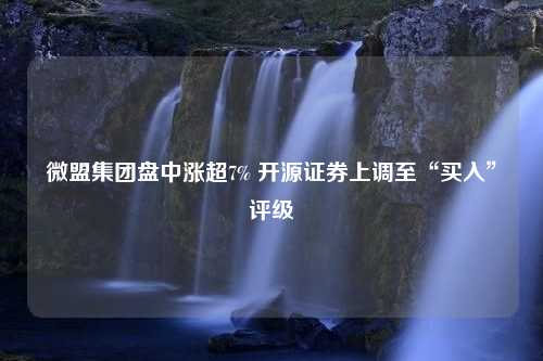 微盟集团盘中涨超7% 开源证券上调至“买入”评级