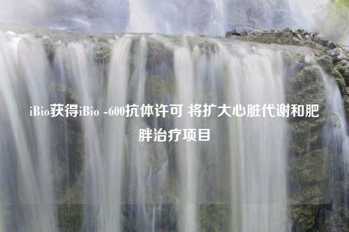 iBio获得iBio -600抗体许可 将扩大心脏代谢和肥胖治疗项目