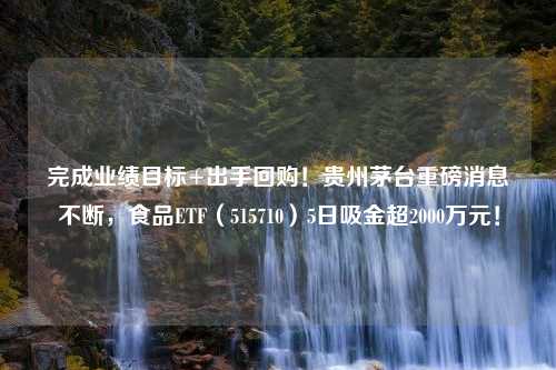 完成业绩目标+出手回购！贵州茅台重磅消息不断，食品ETF（515710）5日吸金超2000万元！