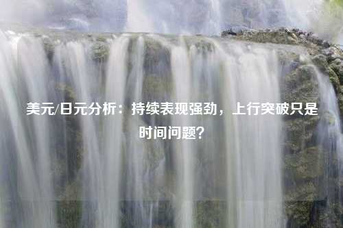 美元/日元分析：持续表现强劲，上行突破只是时间问题？