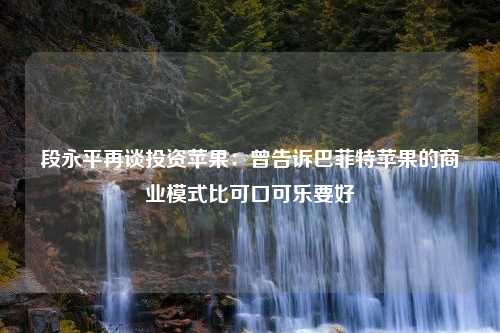 段永平再谈投资苹果：曾告诉巴菲特苹果的商业模式比可口可乐要好