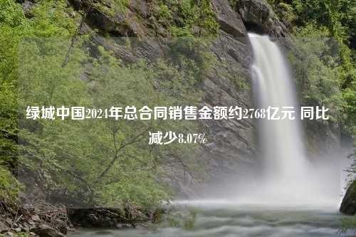 绿城中国2024年总合同销售金额约2768亿元 同比减少8.07%